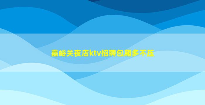 嘉峪关夜店ktv招聘包厢多不压